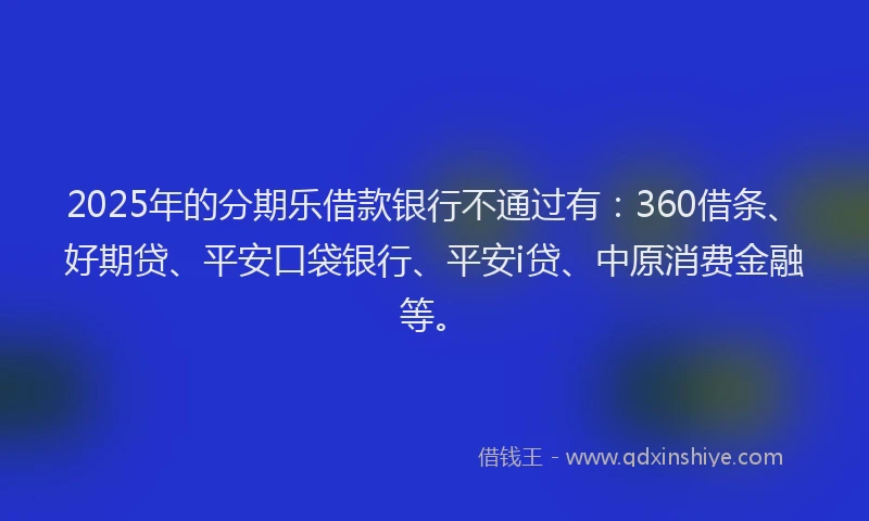 2025年的分期乐借款银行不通过有：360借条、好期贷、平安口袋银行、平安i贷、中原消费金融等。