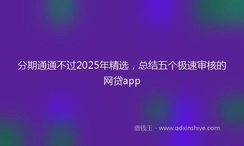 分期通通不过2025年精选，总结五个极速审核的网贷app