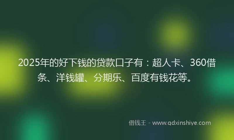 2025年的好下钱的贷款口子有：超人卡、360借条、洋钱罐、分期乐、百度有钱花等。