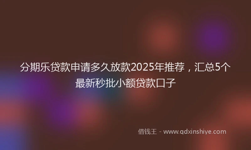分期乐贷款申请多久放款2025年推荐，汇总5个最新秒批小额贷款口子