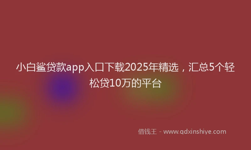 小白鲨贷款app入口下载2025年精选，汇总5个轻松贷10万的平台