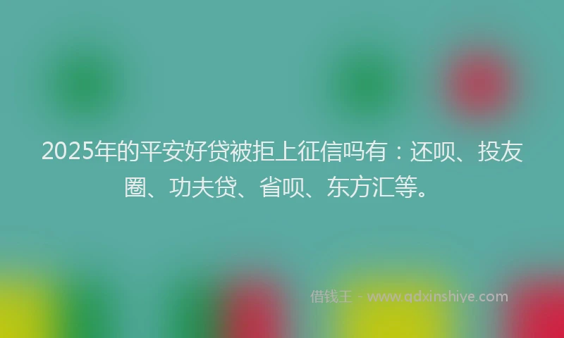 2025年的平安好贷被拒上征信吗有：还呗、投友圈、功夫贷、省呗、东方汇等。