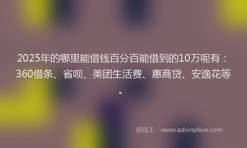 2025年的哪里能借钱百分百能借到的10万呢有：360借条、省呗、美团生活费、惠商贷、安逸花等。