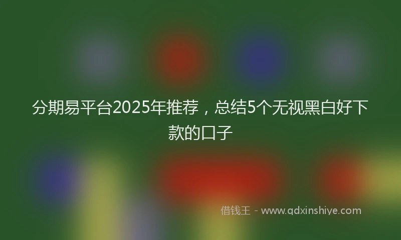 分期易平台2025年推荐，总结5个无视黑白好下款的口子