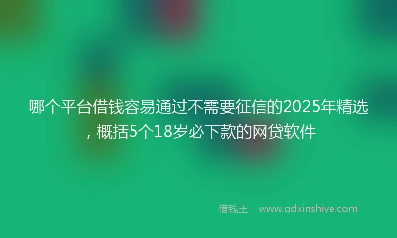 哪个平台借钱容易通过不需要征信的2025年精选，概括5个18岁必下款的网贷软件