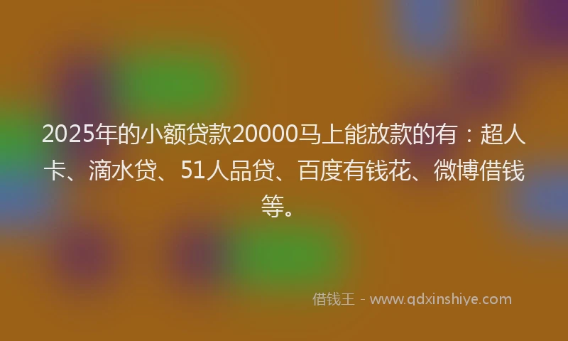 2025年的小额贷款20000马上能放款的有：超人卡、滴水贷、51人品贷、百度有钱花、微博借钱等。