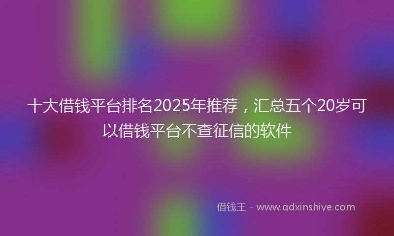 十大借钱平台排名2025年推荐，汇总五个20岁可以借钱平台不查征信的软件