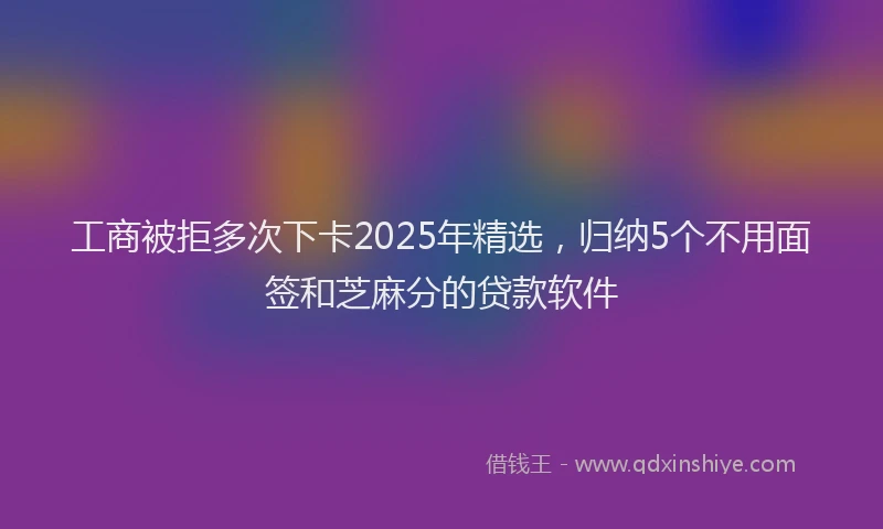 工商被拒多次下卡2025年精选，归纳5个不用面签和芝麻分的贷款软件