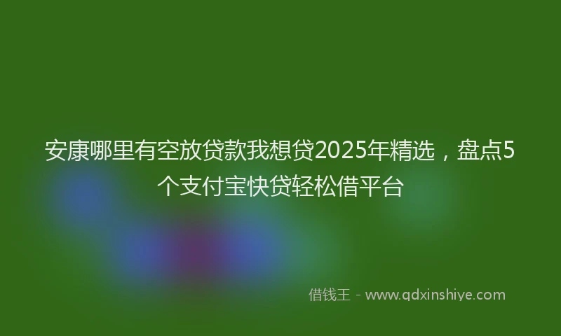 安康哪里有空放贷款我想贷2025年精选，盘点5个支付宝快贷轻松借平台
