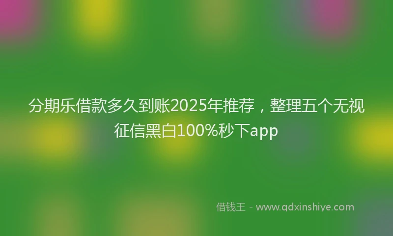 分期乐借款多久到账2025年推荐，整理五个无视征信黑白100%秒下app