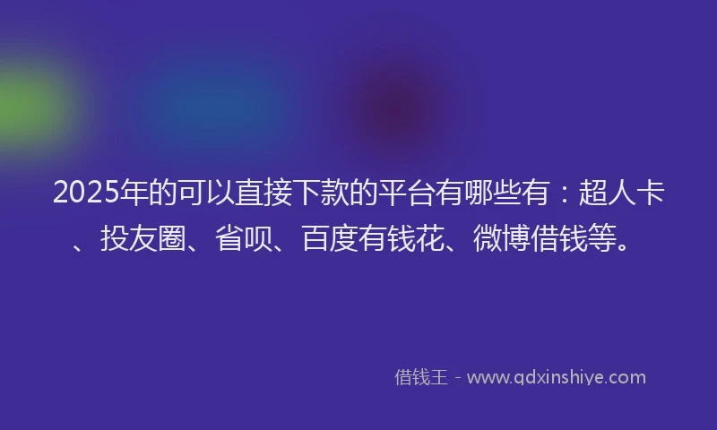 2025年的可以直接下款的平台有哪些有：超人卡、投友圈、省呗、百度有钱花、微博借钱等。