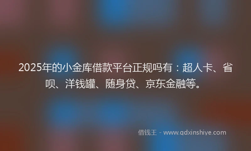 2025年的小金库借款平台正规吗有：超人卡、省呗、洋钱罐、随身贷、京东金融等。