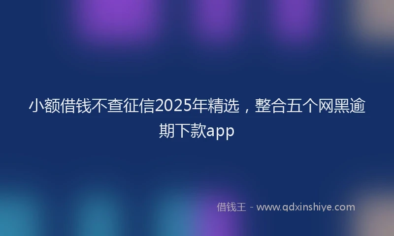 小额借钱不查征信2025年精选，整合五个网黑逾期下款app