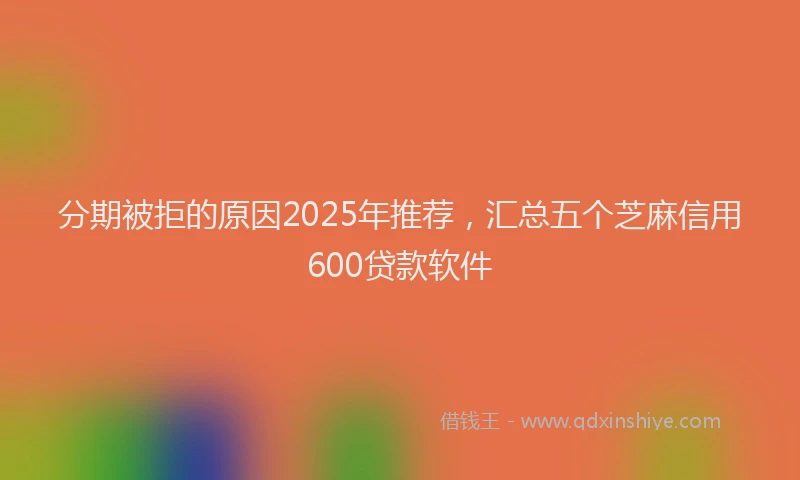 分期被拒的原因2025年推荐，汇总五个芝麻信用600贷款软件
