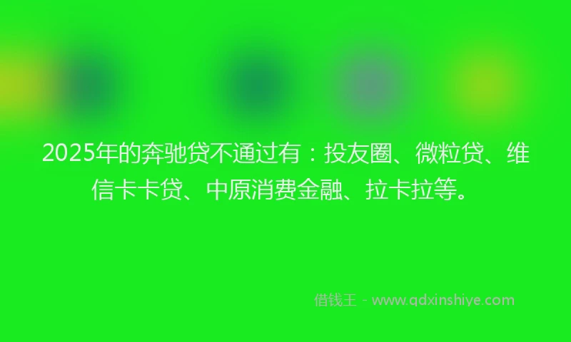 2025年的奔驰贷不通过有：投友圈、微粒贷、维信卡卡贷、中原消费金融、拉卡拉等。