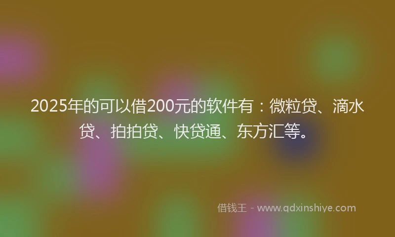 2025年的可以借200元的软件有：微粒贷、滴水贷、拍拍贷、快贷通、东方汇等。