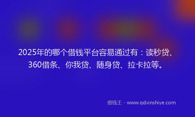 2025年的哪个借钱平台容易通过有：读秒贷、360借条、你我贷、随身贷、拉卡拉等。
