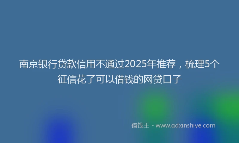 南京银行贷款信用不通过2025年推荐，梳理5个征信花了可以借钱的网贷口子
