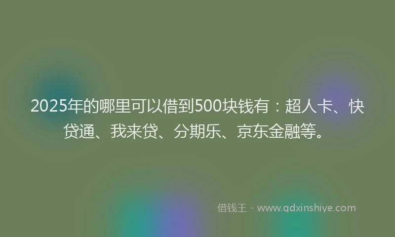 2025年的哪里可以借到500块钱有：超人卡、快贷通、我来贷、分期乐、京东金融等。