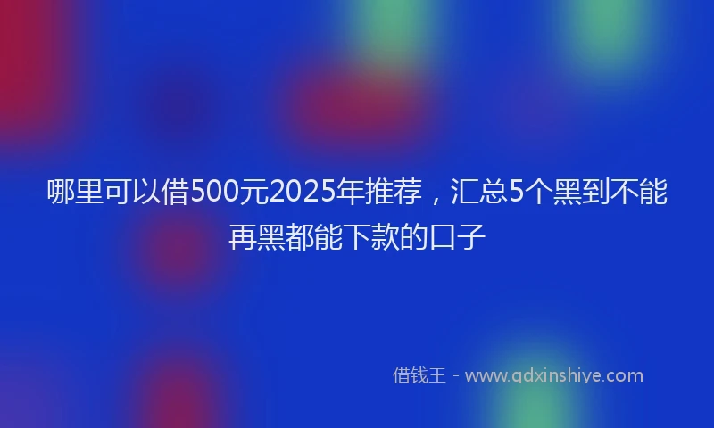哪里可以借500元2025年推荐，汇总5个黑到不能再黑都能下款的口子