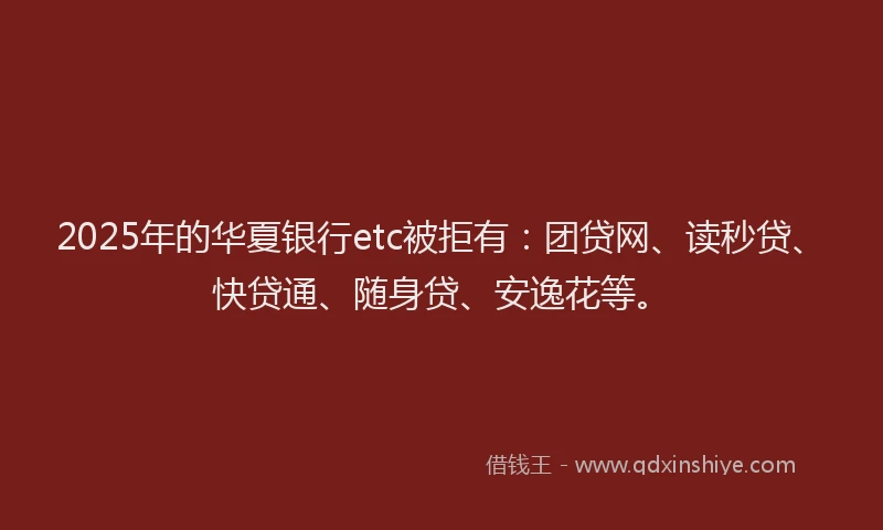 2025年的华夏银行etc被拒有：团贷网、读秒贷、快贷通、随身贷、安逸花等。