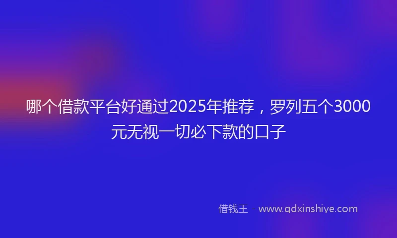 哪个借款平台好通过2025年推荐，罗列五个3000元无视一切必下款的口子