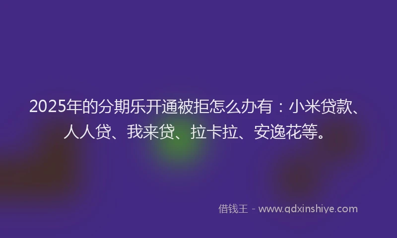 2025年的分期乐开通被拒怎么办有：小米贷款、人人贷、我来贷、拉卡拉、安逸花等。