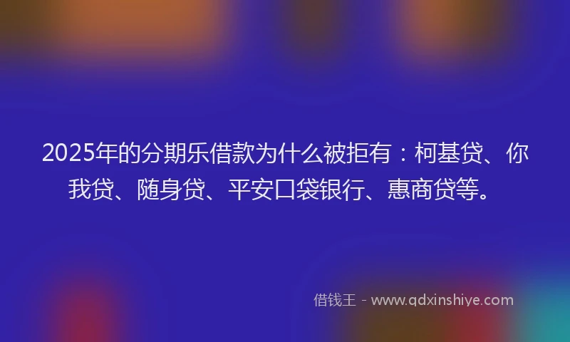 2025年的分期乐借款为什么被拒有：柯基贷、你我贷、随身贷、平安口袋银行、惠商贷等。