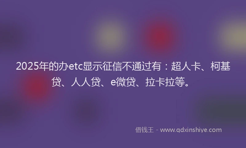 2025年的办etc显示征信不通过有：超人卡、柯基贷、人人贷、e微贷、拉卡拉等。