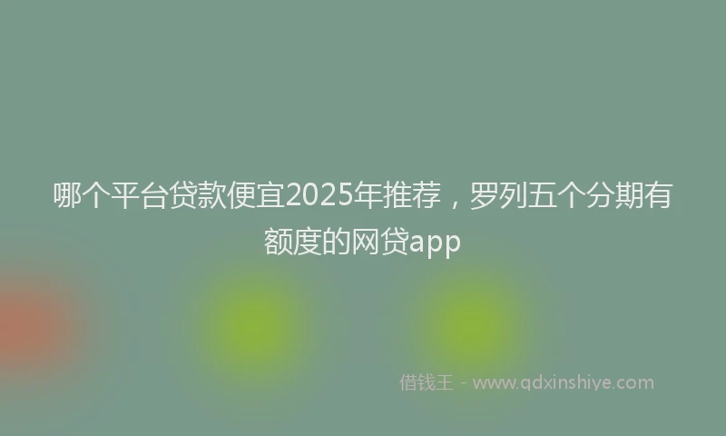 哪个平台贷款便宜2025年推荐，罗列五个分期有额度的网贷app