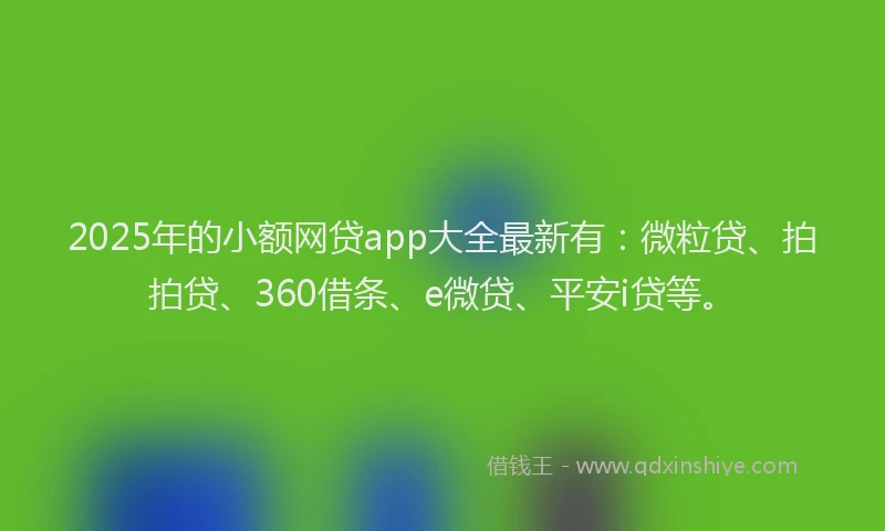 2025年的小额网贷app大全最新有：微粒贷、拍拍贷、360借条、e微贷、平安i贷等。
