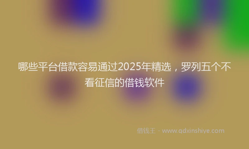 哪些平台借款容易通过2025年精选，罗列五个不看征信的借钱软件