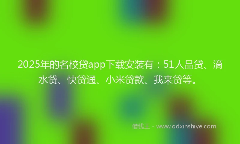 2025年的名校贷app下载安装有：51人品贷、滴水贷、快贷通、小米贷款、我来贷等。