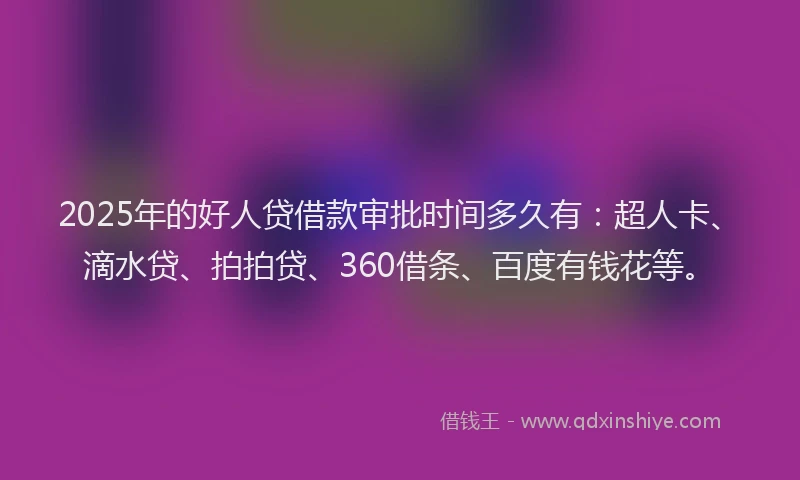 2025年的好人贷借款审批时间多久有：超人卡、滴水贷、拍拍贷、360借条、百度有钱花等。