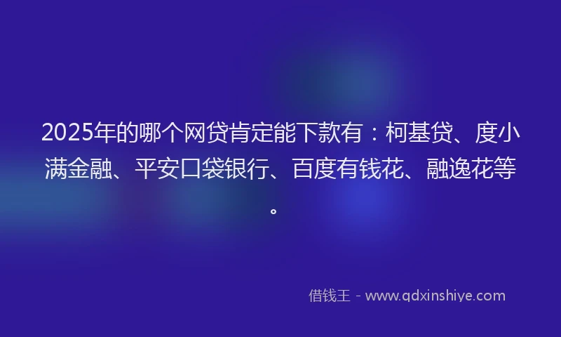 2025年的哪个网贷肯定能下款有：柯基贷、度小满金融、平安口袋银行、百度有钱花、融逸花等。