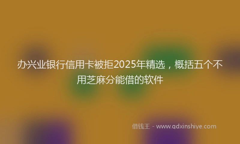 办兴业银行信用卡被拒2025年精选，概括五个不用芝麻分能借的软件