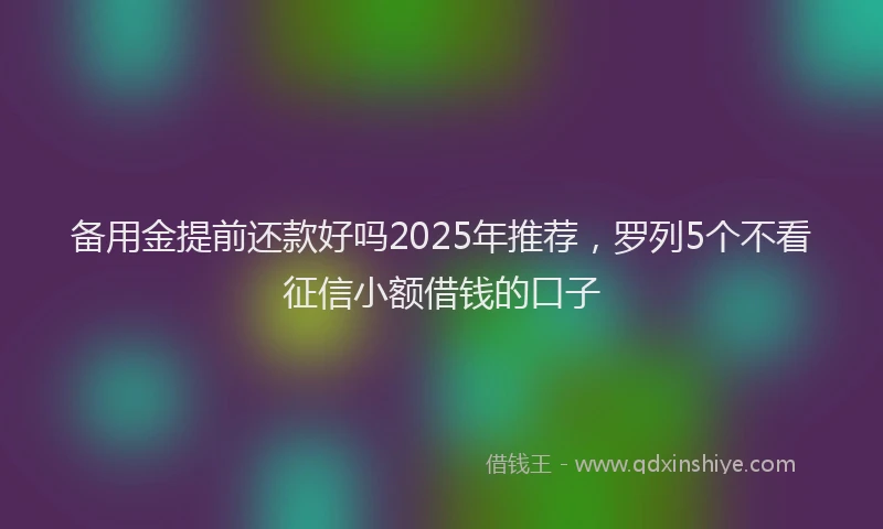 备用金提前还款好吗2025年推荐，罗列5个不看征信小额借钱的口子