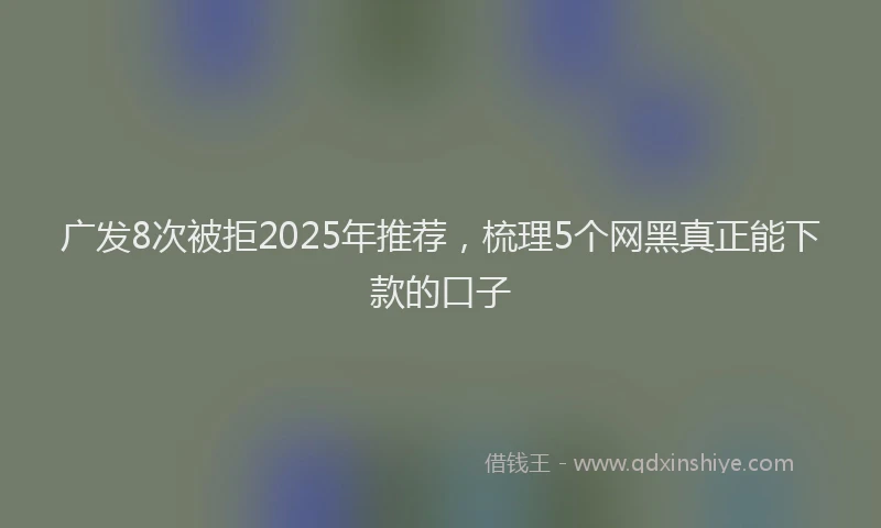 广发8次被拒2025年推荐，梳理5个网黑真正能下款的口子