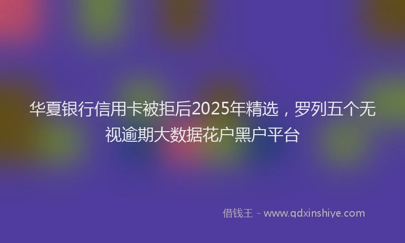 华夏银行信用卡被拒后2025年精选，罗列五个无视逾期大数据花户黑户平台