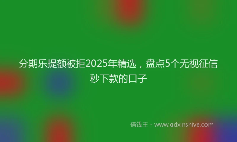 分期乐提额被拒2025年精选，盘点5个无视征信秒下款的口子