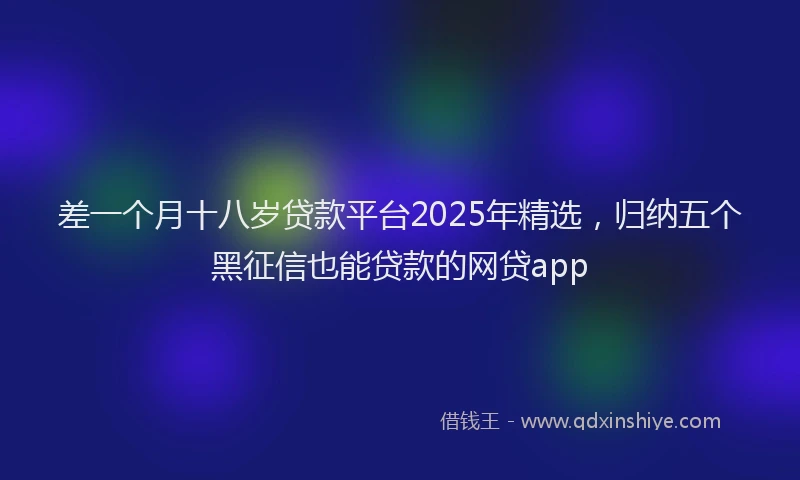 差一个月十八岁贷款平台2025年精选，归纳五个黑征信也能贷款的网贷app