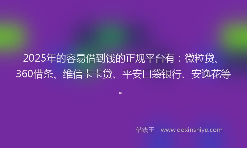 2025年的容易借到钱的正规平台有：微粒贷、360借条、维信卡卡贷、平安口袋银行、安逸花等。