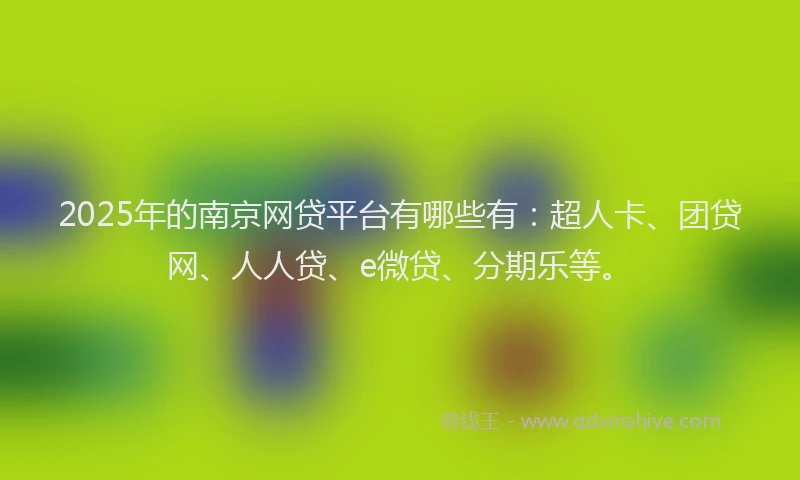 2025年的南京网贷平台有哪些有：超人卡、团贷网、人人贷、e微贷、分期乐等。