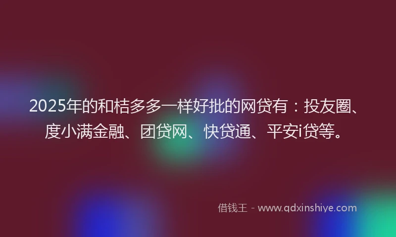 2025年的和桔多多一样好批的网贷有：投友圈、度小满金融、团贷网、快贷通、平安i贷等。