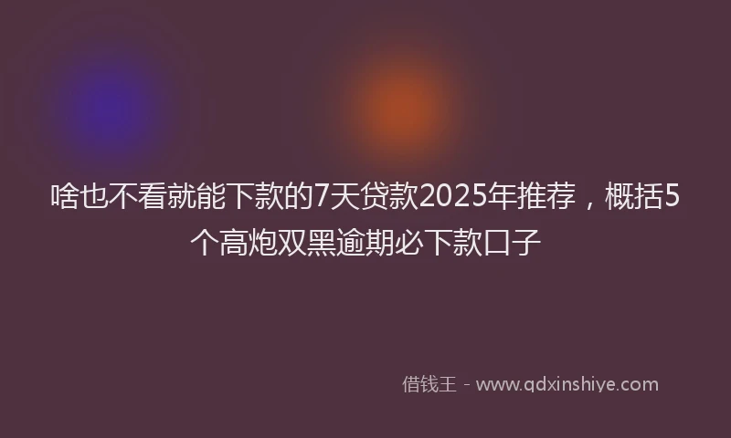 啥也不看就能下款的7天贷款2025年推荐，概括5个高炮双黑逾期必下款口子