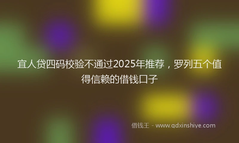 宜人贷四码校验不通过2025年推荐，罗列五个值得信赖的借钱口子