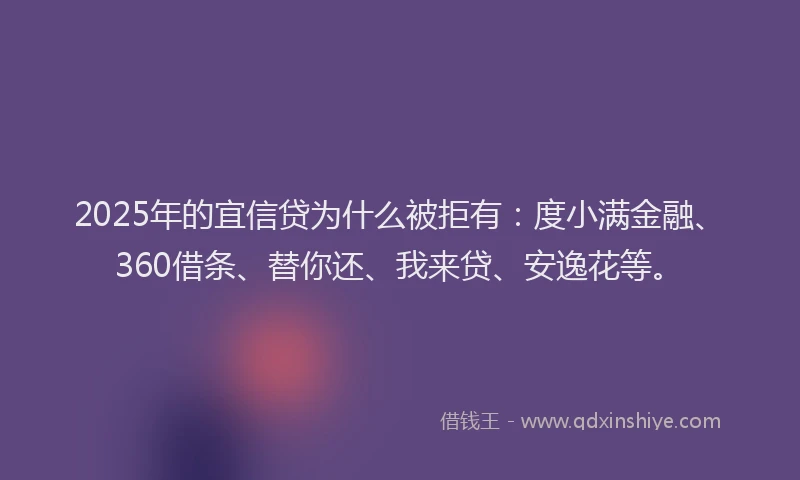 2025年的宜信贷为什么被拒有：度小满金融、360借条、替你还、我来贷、安逸花等。