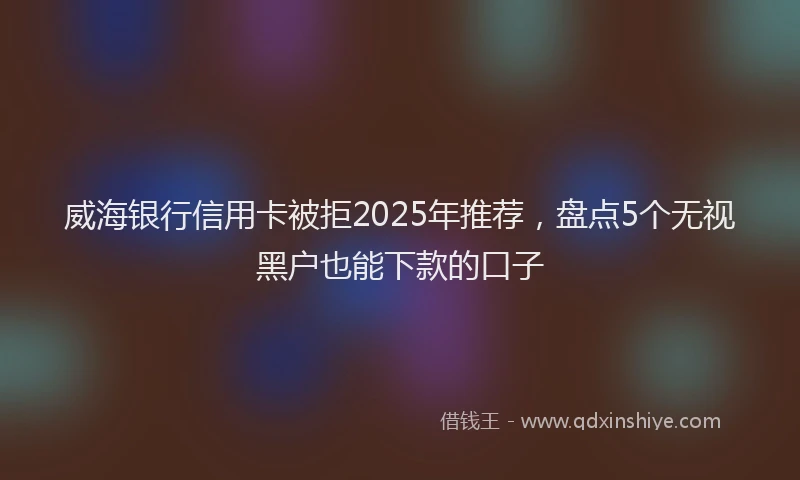 威海银行信用卡被拒2025年推荐，盘点5个无视黑户也能下款的口子