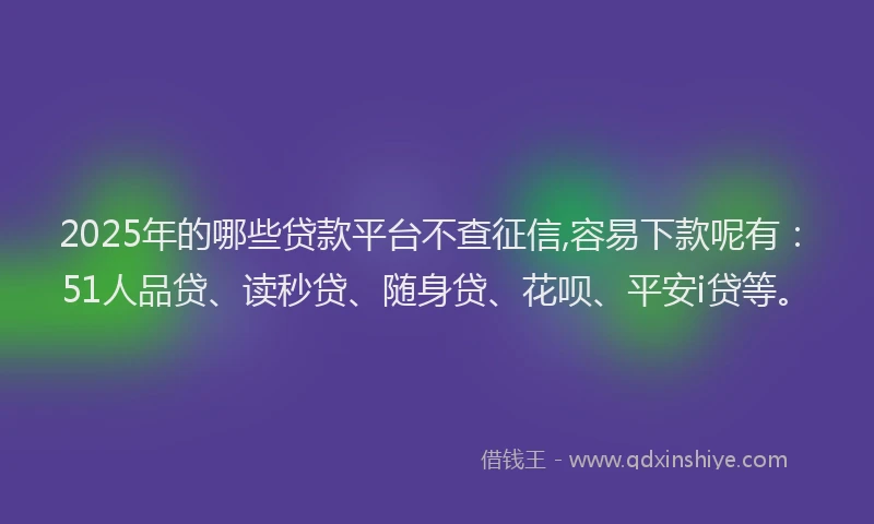 2025年的哪些贷款平台不查征信,容易下款呢有：51人品贷、读秒贷、随身贷、花呗、平安i贷等。