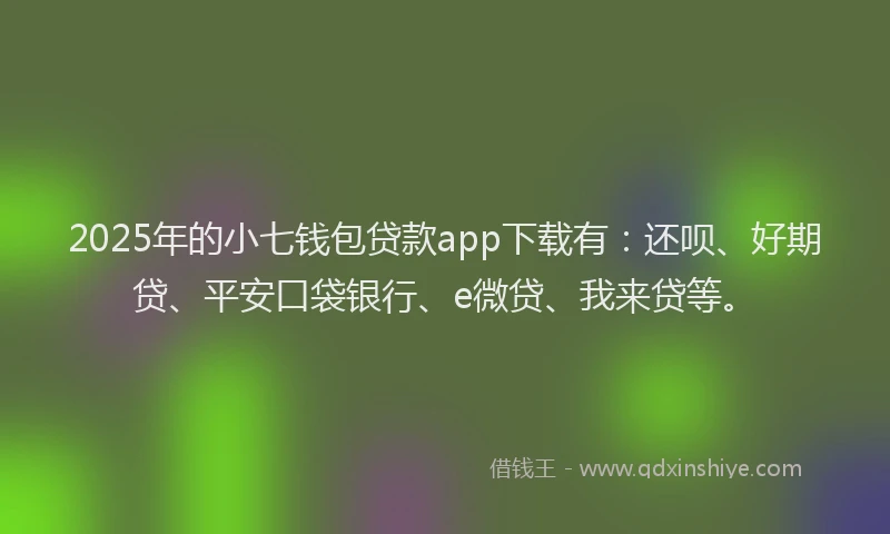 2025年的小七钱包贷款app下载有：还呗、好期贷、平安口袋银行、e微贷、我来贷等。